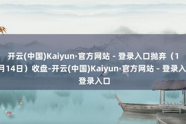 开云(中国)Kaiyun·官方网站 - 登录入口抛弃（11月14日）收盘-开云(中国)Kaiyun·官方网站 - 登录入口