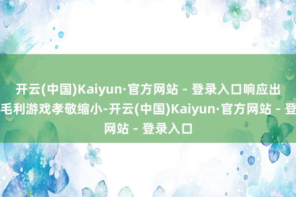 开云(中国)Kaiyun·官方网站 - 登录入口响应出自研高毛利游戏孝敬缩小-开云(中国)Kaiyun·官方网站 - 登录入口