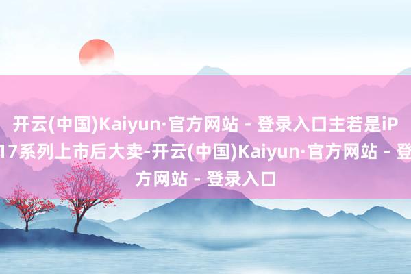 开云(中国)Kaiyun·官方网站 - 登录入口主若是iPhone 17系列上市后大卖-开云(中国)Kaiyun·官方网站 - 登录入口