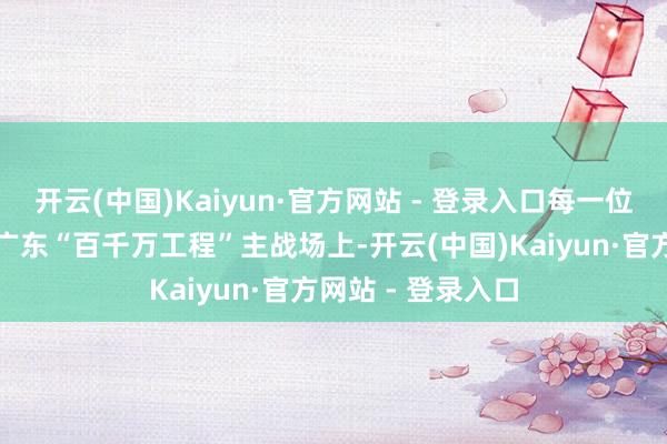 开云(中国)Kaiyun·官方网站 - 登录入口每一位妇女齐是主角；广东“百千万工程”主战场上-开云(中国)Kaiyun·官方网站 - 登录入口