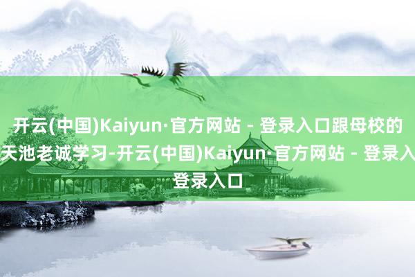 开云(中国)Kaiyun·官方网站 - 登录入口跟母校的尉天池老诚学习-开云(中国)Kaiyun·官方网站 - 登录入口