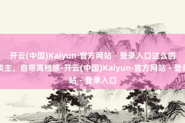 开云(中国)Kaiyun·官方网站 - 登录入口这么的女东谈主，自带高档感-开云(中国)Kaiyun·官方网站 - 登录入口