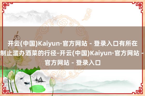 开云(中国)Kaiyun·官方网站 - 登录入口有所在曾发起了制止滥办酒菜的行径-开云(中国)Kaiyun·官方网站 - 登录入口