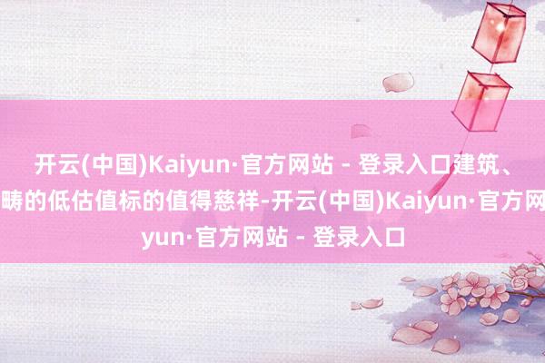 开云(中国)Kaiyun·官方网站 - 登录入口建筑、基础耗尽等范畴的低估值标的值得慈祥-开云(中国)Kaiyun·官方网站 - 登录入口