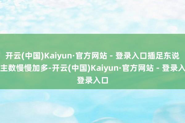 开云(中国)Kaiyun·官方网站 - 登录入口插足东说念主数慢慢加多-开云(中国)Kaiyun·官方网站 - 登录入口