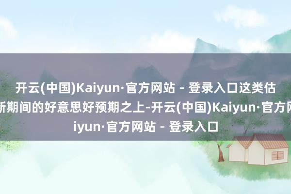 开云(中国)Kaiyun·官方网站 - 登录入口这类估值时常缔造在新期间的好意思好预期之上-开云(中国)Kaiyun·官方网站 - 登录入口