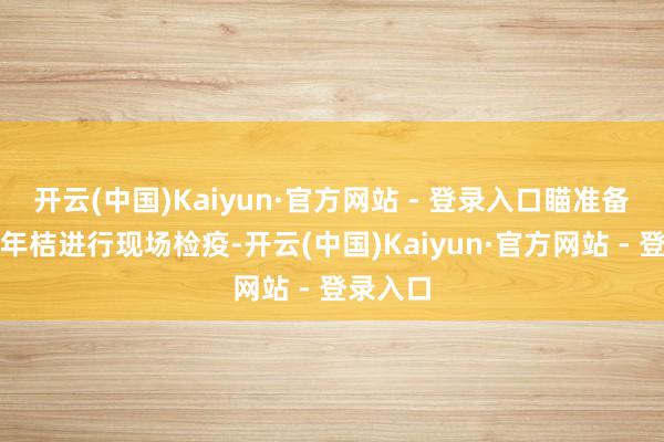 开云(中国)Kaiyun·官方网站 - 登录入口瞄准备出口的年桔进行现场检疫-开云(中国)Kaiyun·官方网站 - 登录入口