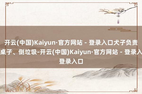 开云(中国)Kaiyun·官方网站 - 登录入口犬子负责擦桌子、倒垃圾-开云(中国)Kaiyun·官方网站 - 登录入口